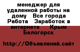 менеджер для удаленной работы на дому - Все города Работа » Заработок в интернете   . Крым,Белогорск